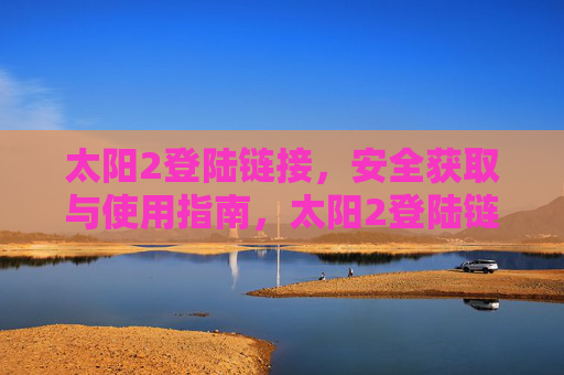 太阳2登陆链接，安全获取与使用指南，太阳2登陆链接安全获取与使用指南