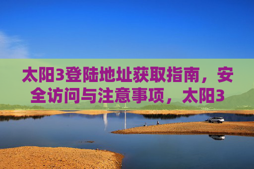 太阳3登陆地址获取指南,安全访问与注意事项,太阳3登陆地址获取与安全访问指南 太阳3登陆地址获取指南,安全访问与注意事项,太阳3登陆地址获取与安全访问指南