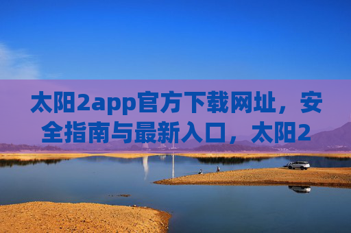 太阳2app官方下载网址，安全指南与最新入口，太阳2app官方下载网址，安全指南与最新入口