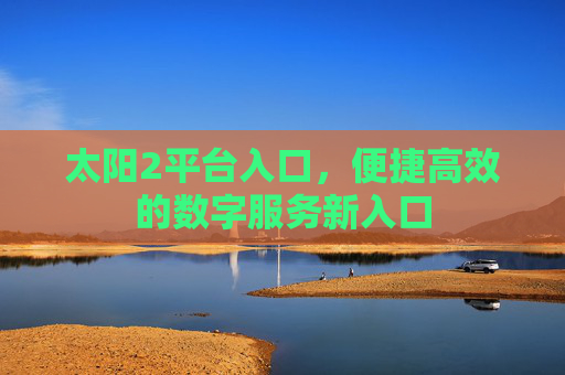 太阳2平台入口，便捷高效的数字服务新入口