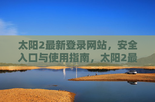 太阳2最新登录网站，安全入口与使用指南，太阳2最新登录网站，安全入口与使用指南