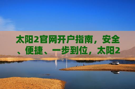 太阳2官网开户指南，安全、便捷、一步到位，太阳2官网开户指南，安全便捷一步到位