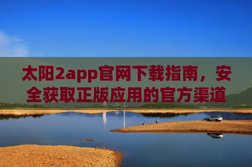 太阳2app官网下载指南，安全获取正版应用的官方渠道，太阳2app官网安全正版下载指南