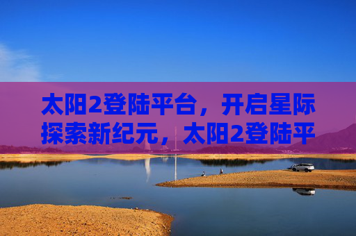 太阳2登陆平台，开启星际探索新纪元，太阳2登陆平台，开启星际探索新纪元