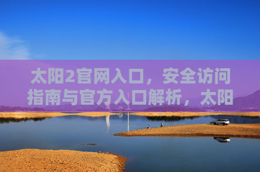 太阳2官网入口，安全访问指南与官方入口解析，太阳2官网入口，安全访问指南与官方入口解析