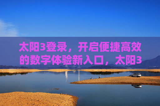 太阳3登录，开启便捷高效的数字体验新入口，太阳3登录，便捷高效的数字体验新入口