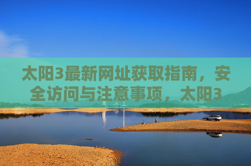 太阳3最新网址获取指南，安全访问与注意事项，太阳3最新网址获取指南，安全访问与注意事项