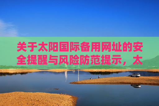 关于太阳国际备用网址的安全提醒与风险防范提示，太阳国际备用网址安全提醒及风险防范