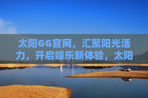 太阳GG官网，汇聚阳光活力，开启娱乐新体验，太阳GG官网，汇聚阳光活力，开启娱乐新体验