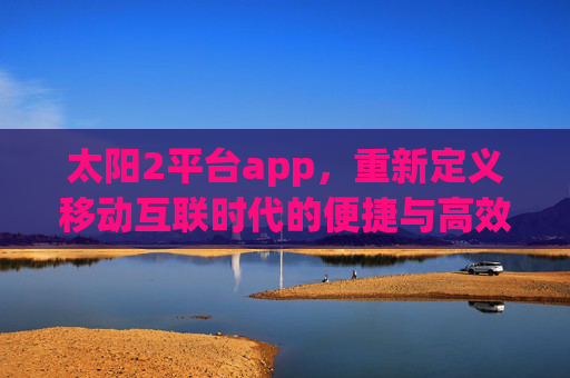 太阳2平台app，重新定义移动互联时代的便捷与高效，太阳2平台app，重新定义移动互联时代的便捷与高效