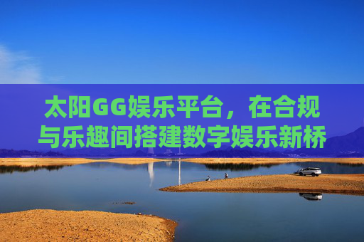 太阳GG娱乐平台，在合规与乐趣间搭建数字娱乐新桥梁，太阳GG娱乐平台，合规与乐趣搭建数字娱乐新桥梁