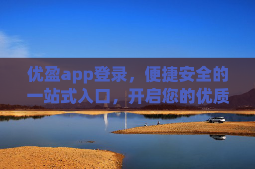 优盈app登录，便捷安全的一站式入口，开启您的优质体验之旅，优盈app便捷安全登录，开启优质体验之旅