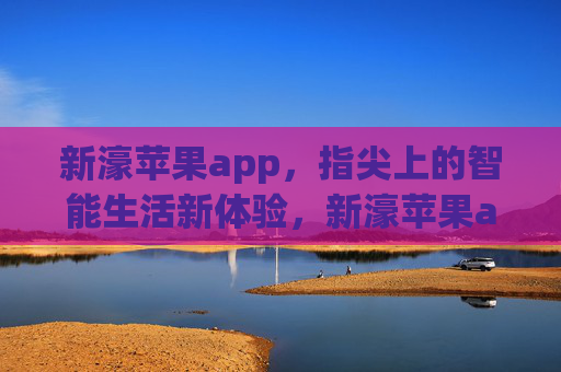 新濠苹果app，指尖上的智能生活新体验，新濠苹果app，指尖智能生活新体验