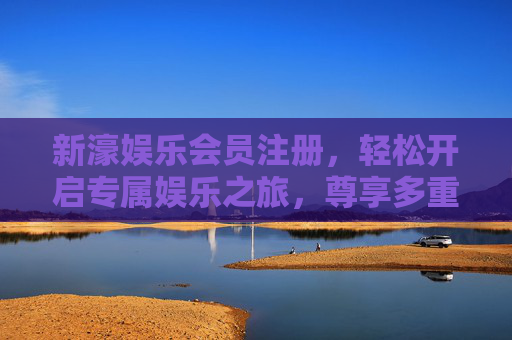 新濠娱乐会员注册，轻松开启专属娱乐之旅，尊享多重尊贵礼遇，新濠娱乐会员注册，开启专属尊贵之旅
