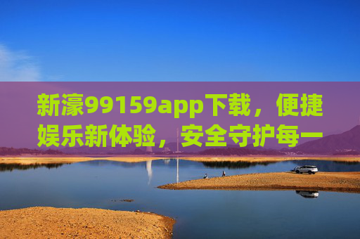 新濠99159app下载，便捷娱乐新体验，安全守护每一刻，新濠99159app，便捷娱乐新体验，安全守护每一刻