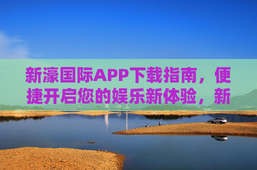 新濠国际APP下载指南，便捷开启您的娱乐新体验，新濠国际APP下载指南，便捷开启娱乐新体验