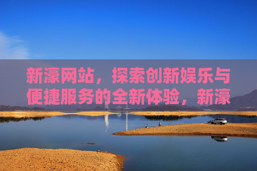 新濠网站，探索创新娱乐与便捷服务的全新体验，新濠网站，创新娱乐与便捷服务的全新体验