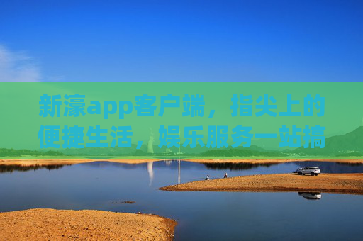 新濠app客户端，指尖上的便捷生活，娱乐服务一站搞定，新濠app，指尖便捷，娱乐一站搞定
