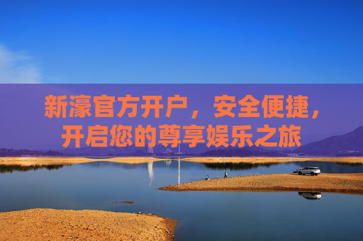 新濠官方开户，安全便捷，开启您的尊享娱乐之旅