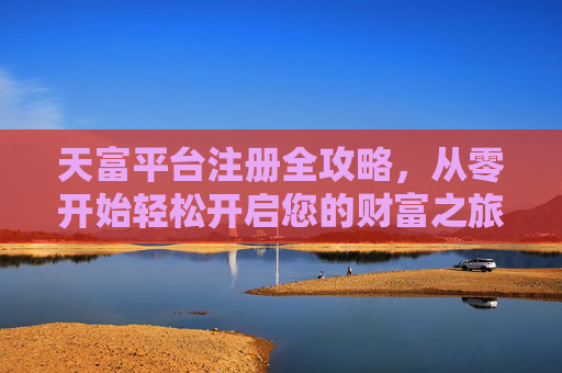 天富平台注册全攻略，从零开始轻松开启您的财富之旅，天富平台注册全攻略，从零开始轻松开启财富之旅