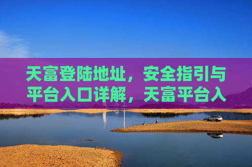 天富登陆地址，安全指引与平台入口详解，天富平台入口、登陆地址与安全指引详解