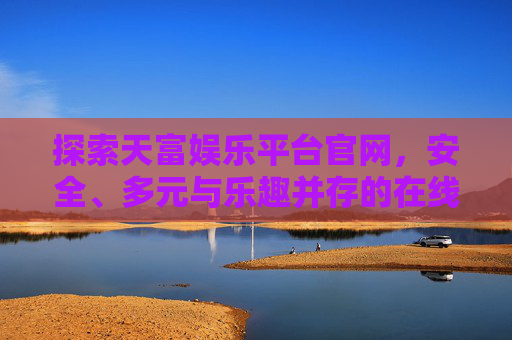 探索天富娱乐平台官网，安全、多元与乐趣并存的在线娱乐新选择