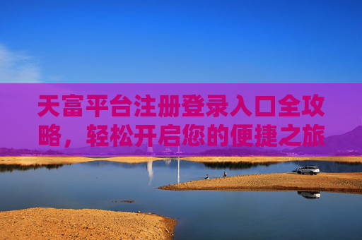 天富平台注册登录入口全攻略，轻松开启您的便捷之旅，天富平台注册登录入口全攻略，开启便捷之旅
