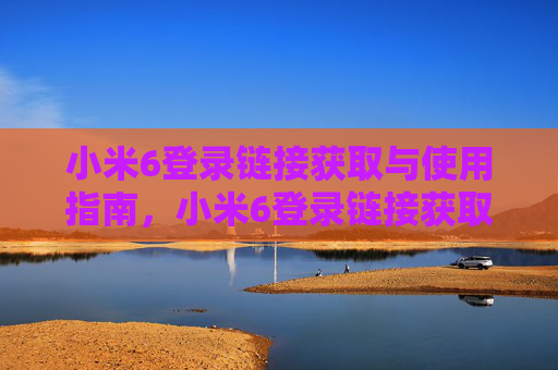 小米6登录链接获取与使用指南，小米6登录链接获取与使用指南