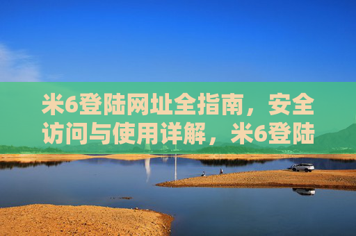 米6登陆网址全指南，安全访问与使用详解，米6登陆网址安全访问与使用全指南