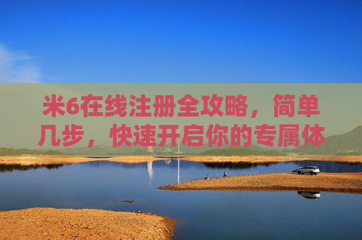米6在线注册全攻略,简单几步,快速开启你的专属体验,米6在线注册全攻略,简单几步快速开启专属体验 米6在线注册全攻略,简单几步,快速开启你的专属体验,米6在线注册全攻略,简单几步快速开启专属体验