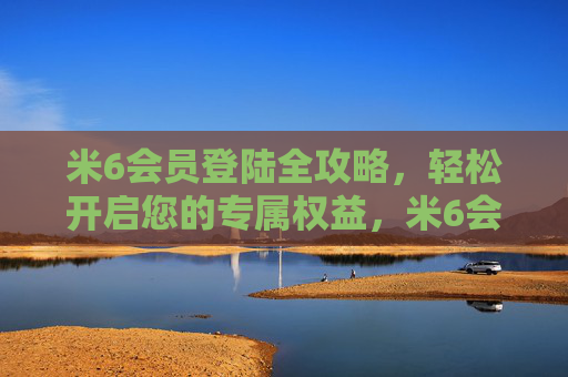 米6会员登陆全攻略，轻松开启您的专属权益，米6会员登陆全攻略，轻松开启专属权益