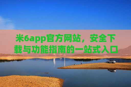 米6app官方网站，安全下载与功能指南的一站式入口，米6app官网，安全下载与功能指南的一站式入口