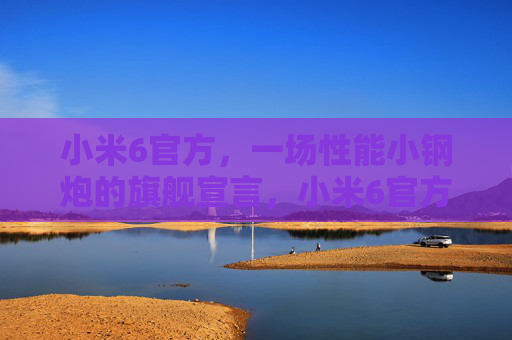 小米6官方，一场性能小钢炮的旗舰宣言，小米6官方，性能小钢炮的旗舰宣言