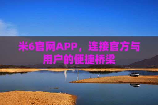 米6官网APP，连接官方与用户的便捷桥梁