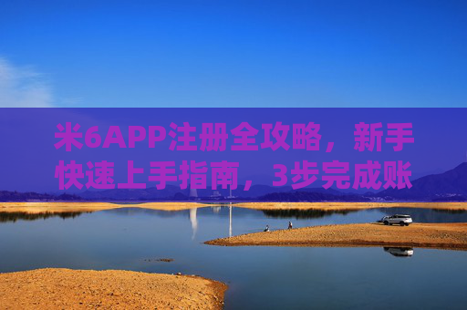 米6APP注册全攻略，新手快速上手指南，3步完成账号创建，新手米6APP注册指南，3步快速完成账号创建
