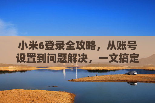小米6登录全攻略，从账号设置到问题解决，一文搞定，小米6登录全攻略，从账号设置到问题解决