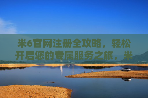 米6官网注册全攻略，轻松开启您的专属服务之旅，米6官网注册全攻略，轻松开启专属服务之旅