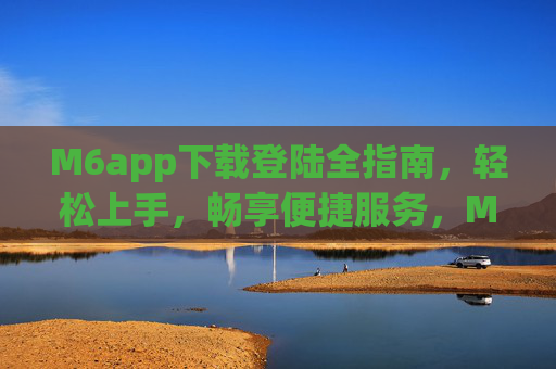 M6app下载登陆全指南，轻松上手，畅享便捷服务，M6app下载登陆全指南，轻松上手畅享便捷服务