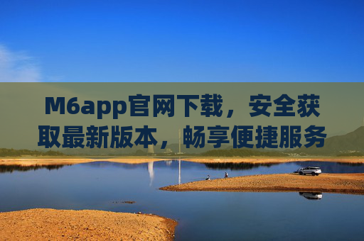 M6app官网下载，安全获取最新版本，畅享便捷服务，M6app官网下载，安全获取最新版本，畅享便捷服务