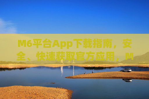 M6平台App下载指南，安全、快速获取官方应用，M6平台官方App下载指南，安全快速获取
