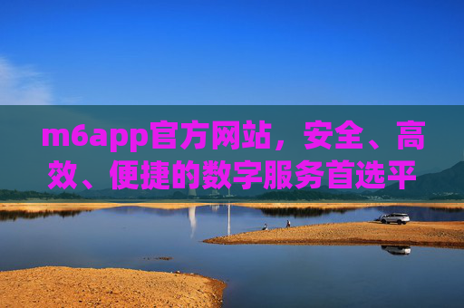 m6app官方网站，安全、高效、便捷的数字服务首选平台，m6app官方网站，安全高效便捷的数字服务首选平台