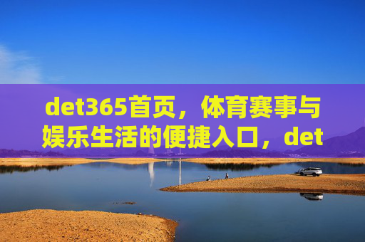 det365首页，体育赛事与娱乐生活的便捷入口，det365首页，体育赛事与娱乐生活的便捷入口