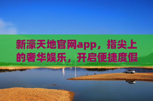 新濠天地官网app，指尖上的奢华娱乐，开启便捷度假新篇章，新濠天地官网app，指尖奢华，便捷度假新篇