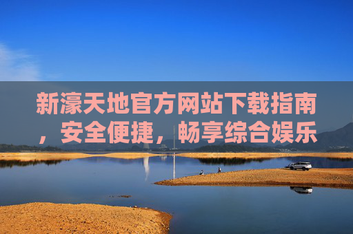 新濠天地官方网站下载指南，安全便捷，畅享综合娱乐新体验，新濠天地官方网站下载指南，安全便捷，畅享综合娱乐新体验