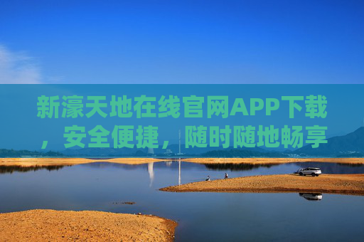 新濠天地在线官网APP下载，安全便捷，随时随地畅享娱乐新体验，新濠天地APP下载，安全便捷，随时随地畅享娱乐新体验