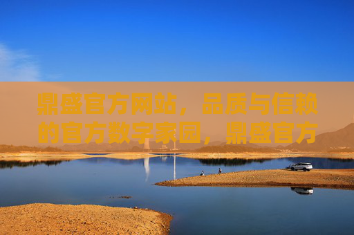 鼎盛官方网站，品质与信赖的官方数字家园，鼎盛官方网站，品质与信赖的官方数字家园