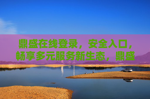 鼎盛在线登录，安全入口，畅享多元服务新生态，鼎盛在线安全入口，畅享多元服务新生态