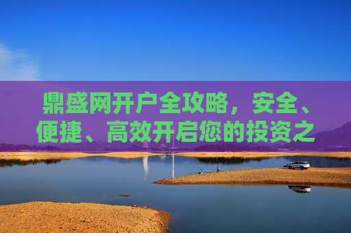 鼎盛网开户全攻略，安全、便捷、高效开启您的投资之旅，鼎盛网开户全攻略，安全便捷高效开启投资之旅