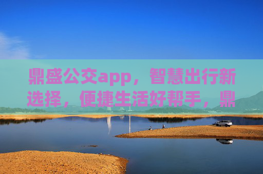 鼎盛公交app，智慧出行新选择，便捷生活好帮手，鼎盛公交app，智慧出行便捷生活新选择