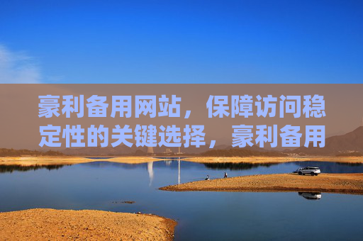 豪利备用网站，保障访问稳定性的关键选择，豪利备用网站，保障访问稳定性的关键选择